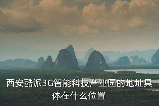 西安酷派3G智能科技產(chǎn)業(yè)園的地址具體在什么位置