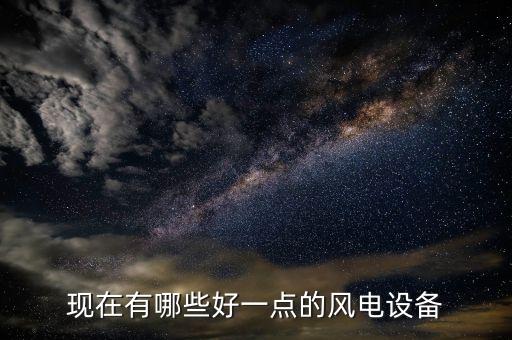 現(xiàn)在有哪些好一點(diǎn)的風(fēng)電設(shè)備