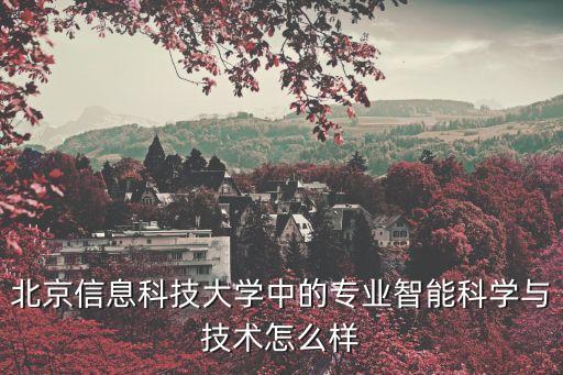 意誠智能科技怎么樣，北京信息科技大學(xué)中的專業(yè)智能科學(xué)與技術(shù)怎么樣