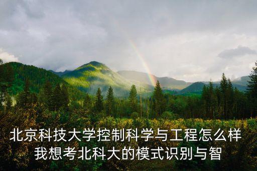 北京科技大學(xué)控制科學(xué)與工程怎么樣 我想考北科大的模式識別與智