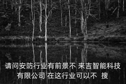 請(qǐng)問安防行業(yè)有前景不 來吉智能科技有限公司 在這行業(yè)可以不  搜