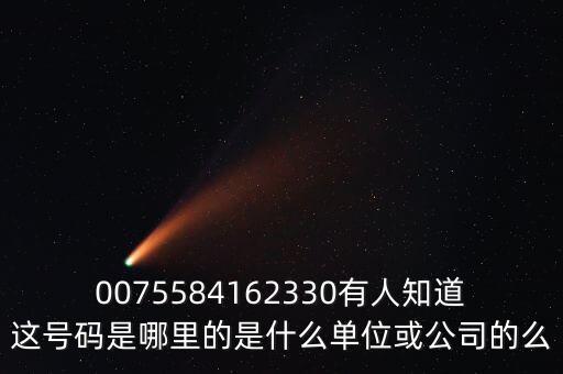 0075584162330有人知道這號(hào)碼是哪里的是什么單位或公司的么