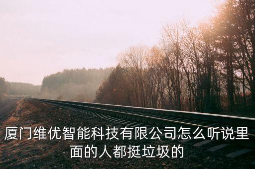 維加智能科技公司怎么樣，廈門(mén)維優(yōu)智能科技有限公司怎么聽(tīng)說(shuō)里面的人都挺垃圾的