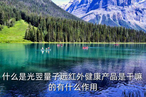 什么是光翌量子遠(yuǎn)紅外健康產(chǎn)品是干嘛的有什么作用