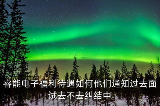 睿能電子福利待遇如何他們通知過去面試去不去糾結(jié)中