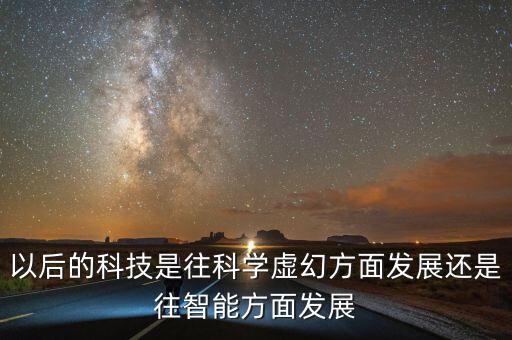 以后的科技是往科學(xué)虛幻方面發(fā)展還是往智能方面發(fā)展