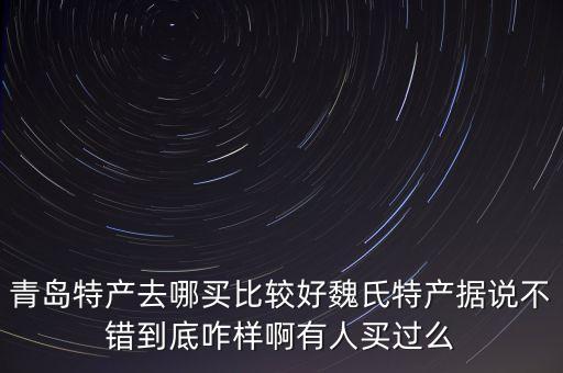 山東魏氏智能科技怎么樣，青島特產(chǎn)去哪買比較好魏氏特產(chǎn)據(jù)說不錯到底咋樣啊有人買過么