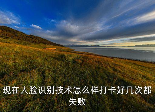 現(xiàn)在人臉識別技術怎么樣打卡好幾次都失敗
