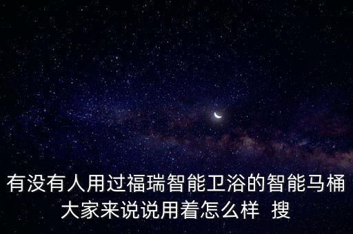 有沒有人用過福瑞智能衛(wèi)浴的智能馬桶大家來說說用著怎么樣  搜