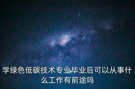 學(xué)綠色低碳技術(shù)專業(yè)畢業(yè)后可以從事什么工作有前途嗎