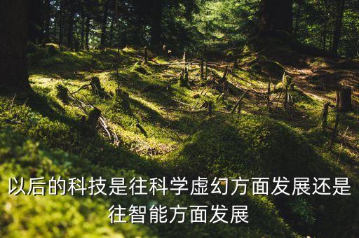 以后的科技是往科學(xué)虛幻方面發(fā)展還是往智能方面發(fā)展