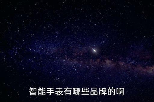 未來科技智能手表有哪些，智能手表有哪些品牌的啊