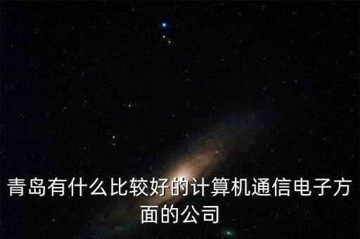 青島有什么比較好的計算機通信電子方面的公司