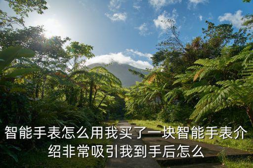 黑科技智能手表怎么使用，智能手表如何用