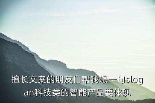 擅長文案的朋友們幫我想一句slogan科技類的智能產(chǎn)品要體現(xiàn)