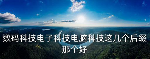 數碼電子智能科技哪個更好，數碼科技電子科技電腦科技這幾個后綴那個好