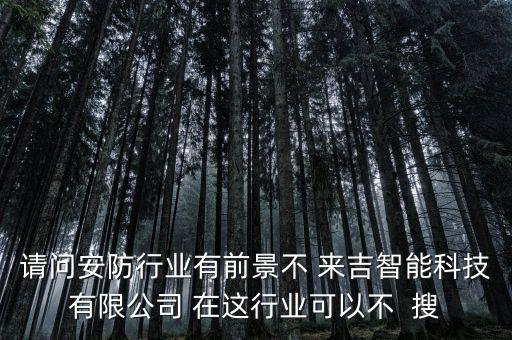 請(qǐng)問安防行業(yè)有前景不 來吉智能科技有限公司 在這行業(yè)可以不  搜