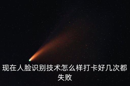 現(xiàn)在人臉識別技術(shù)怎么樣打卡好幾次都失敗