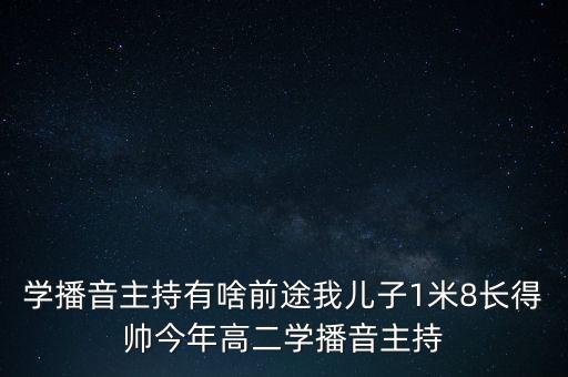 學(xué)播音主持有啥前途我兒子1米8長(zhǎng)得帥今年高二學(xué)播音主持