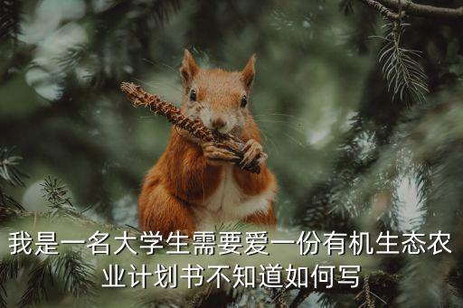 我是一名大學(xué)生需要愛(ài)一份有機(jī)生態(tài)農(nóng)業(yè)計(jì)劃書(shū)不知道如何寫(xiě)