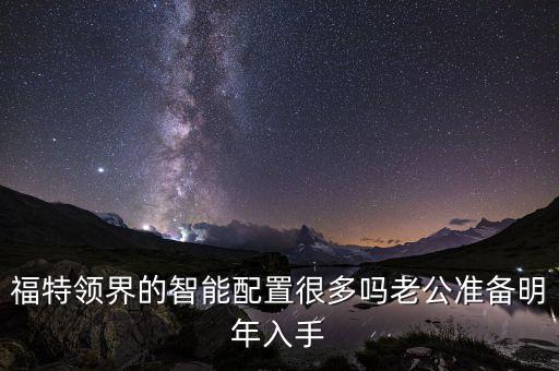 福特領(lǐng)界的智能配置很多嗎老公準備明年入手