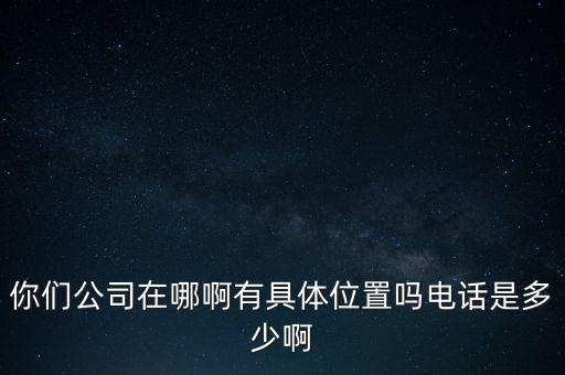 你們公司在哪啊有具體位置嗎電話是多少啊