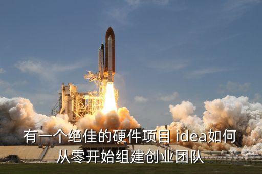 有一個絕佳的硬件項目 idea如何從零開始組建創(chuàng)業(yè)團隊