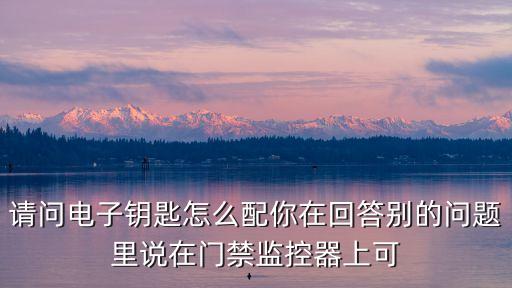 請問電子鑰匙怎么配你在回答別的問題里說在門禁監(jiān)控器上可