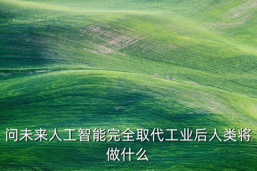 智能科技催生什么樣的職業(yè)，問未來人工智能完全取代工業(yè)后人類將做什么