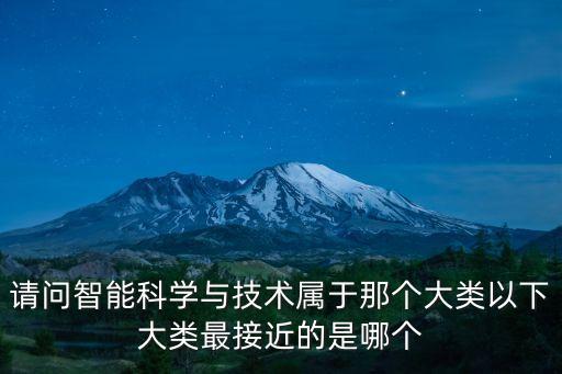 科技智能工程是什么類的，請問智能科學與技術(shù)屬于那個大類以下大類最接近的是哪個