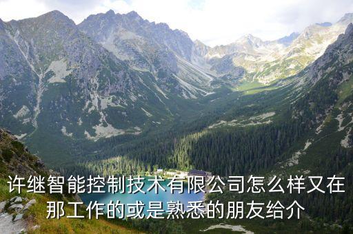 許繼智能控制技術(shù)有限公司怎么樣又在那工作的或是熟悉的朋友給介