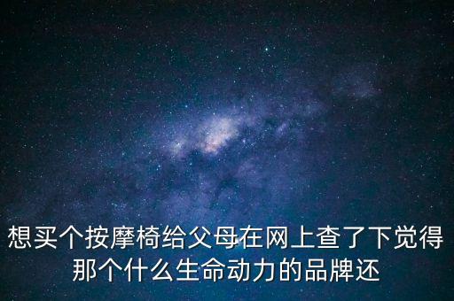 想買個按摩椅給父母在網(wǎng)上查了下覺得那個什么生命動力的品牌還
