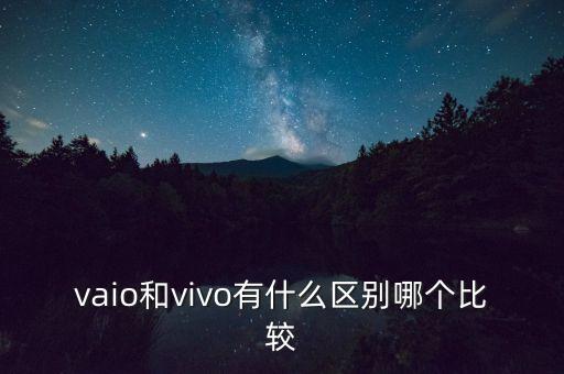 巨星智能科技是什么，vaio和vivo有什么區(qū)別哪個比較