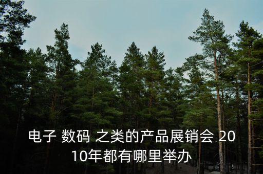 電子 數(shù)碼 之類的產(chǎn)品展銷會 2010年都有哪里舉辦