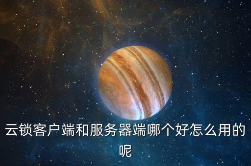 云鎖客戶端和服務(wù)器端哪個(gè)好怎么用的呢