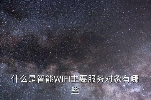 什么是智能WIFI主要服務(wù)對(duì)象有哪些