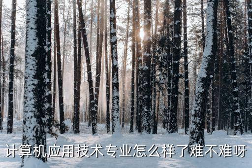 東刻智能科技怎么樣，計算機(jī)應(yīng)用技術(shù)專業(yè)怎么樣了難不難呀