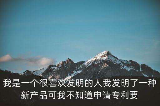 我是一個(gè)很喜歡發(fā)明的人我發(fā)明了一種新產(chǎn)品可我不知道申請(qǐng)專利要