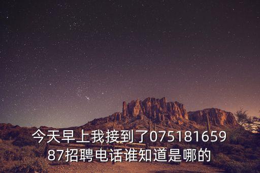 今天早上我接到了07518165987招聘電話誰知道是哪的
