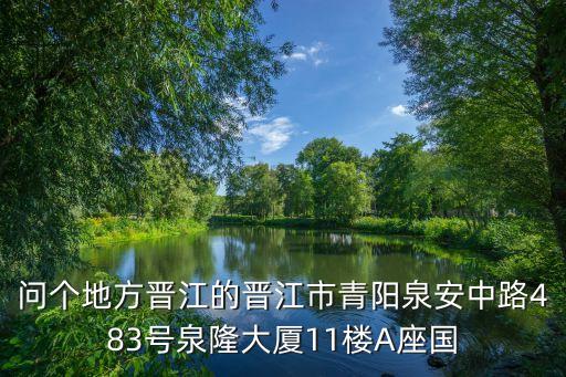 問個(gè)地方晉江的晉江市青陽泉安中路483號泉隆大廈11樓A座國