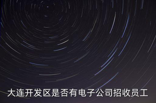 大連開發(fā)區(qū)是否有電子公司招收員工