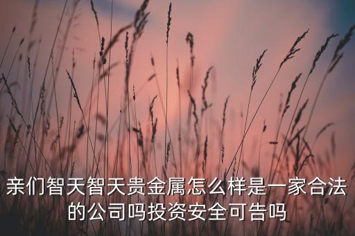 親們智天智天貴金屬怎么樣是一家合法的公司嗎投資安全可告嗎