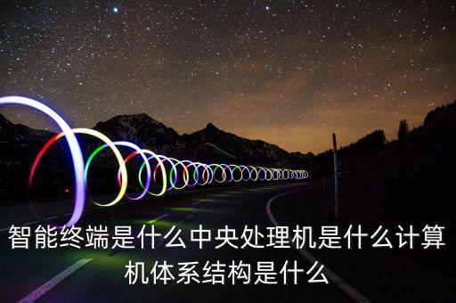 智能終端是什么中央處理機(jī)是什么計(jì)算機(jī)體系結(jié)構(gòu)是什么