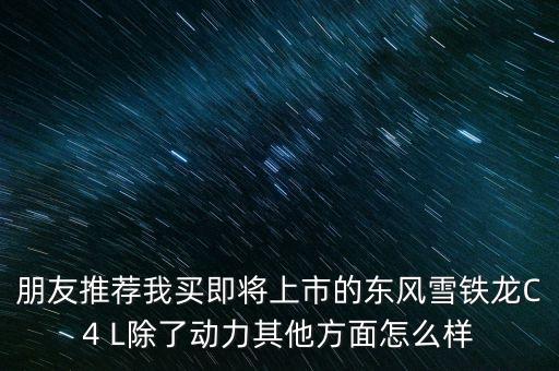 朋友推薦我買即將上市的東風(fēng)雪鐵龍C4 L除了動(dòng)力其他方面怎么樣