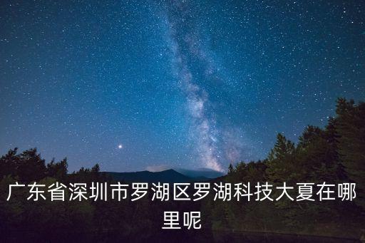 羅湖智能科技城在哪里啊，請(qǐng)問(wèn)深圳羅湖區(qū)有哪些大型電子商城和手機(jī)配件批發(fā)市場(chǎng)