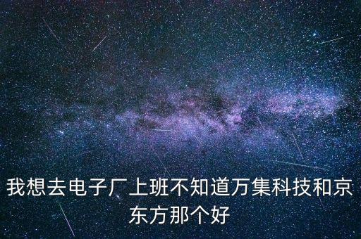 我想去電子廠上班不知道萬(wàn)集科技和京東方那個(gè)好