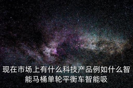 現(xiàn)在市場上有什么科技產(chǎn)品例如什么智能馬桶單輪平衡車智能吸