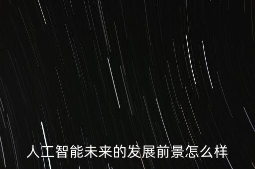 科技智能化專業(yè)前景如何，人工智能未來的發(fā)展前景怎么樣