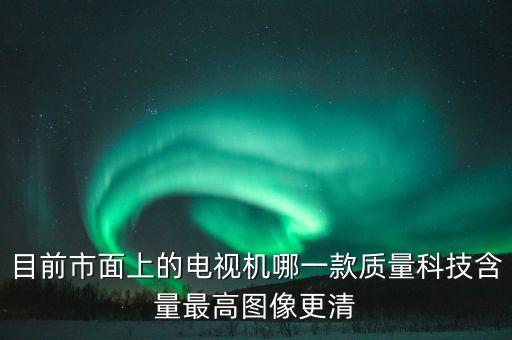 目前市面上的電視機(jī)哪一款質(zhì)量科技含量最高圖像更清