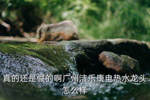 真的還是假的啊廣州潔樂康電熱水龍頭怎么樣